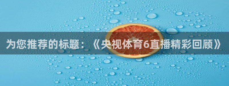 飞速直播看球：为您推荐的标题：《央视体育6直播精彩回顾》