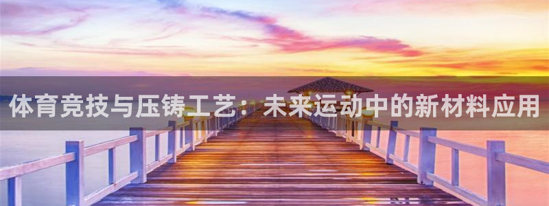 飞速体育直播nba高清：体育竞技与压铸工艺：未来运动中的新材料应用